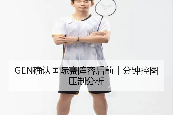 GEN确认国际赛阵容后前十分钟控图压制分析